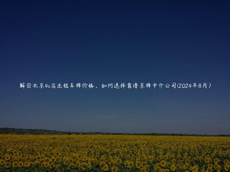 解密北京4s店出租车牌价格、如何选择靠谱京牌中介公司(2024年8月）