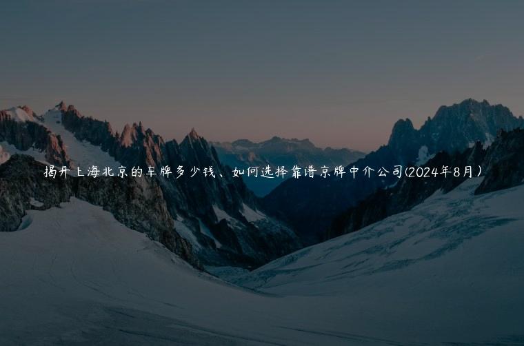 揭开上海北京的车牌多少钱、如何选择靠谱京牌中介公司(2024年8月）