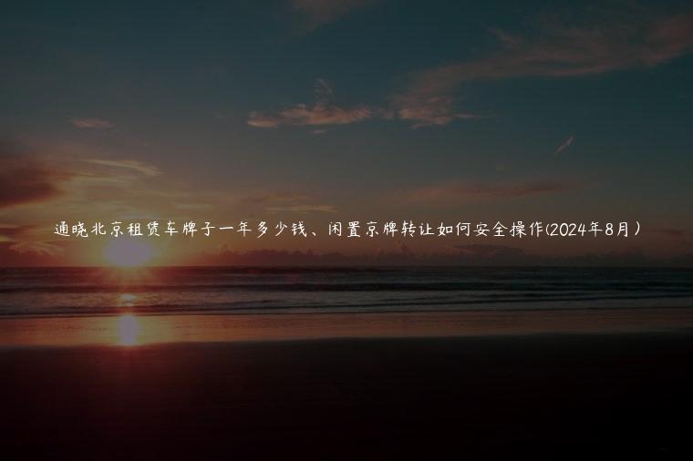 通晓北京租赁车牌子一年多少钱、闲置京牌转让如何安全操作(2024年8月）