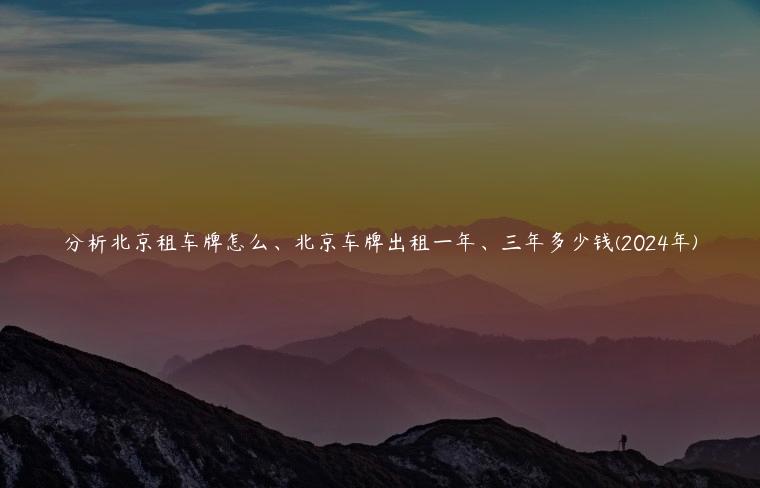 分析北京租车牌怎么、北京车牌出租一年、三年多少钱(2024年)