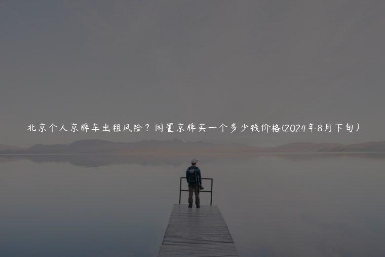 北京个人京牌车出租风险？闲置京牌买一个多少钱价格(2024年8月下旬）