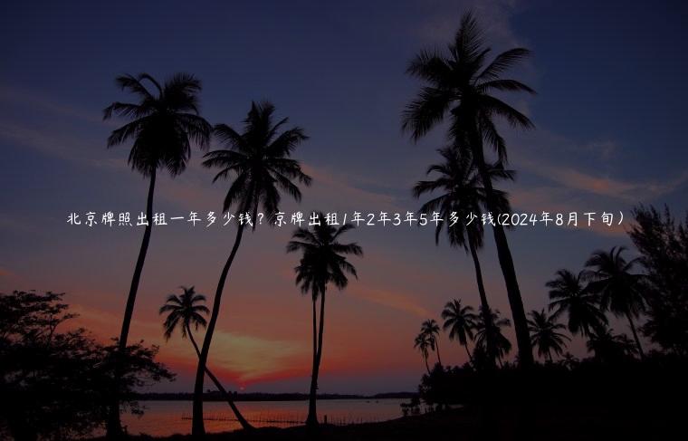 北京牌照出租一年多少钱？京牌出租1年2年3年5年多少钱(2024年8月下旬）