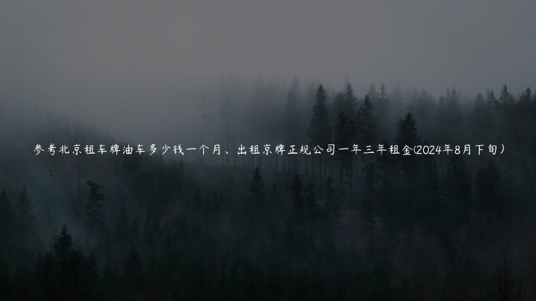 参考北京租车牌油车多少钱一个月、出租京牌正规公司一年三年租金(2024年8月下旬）