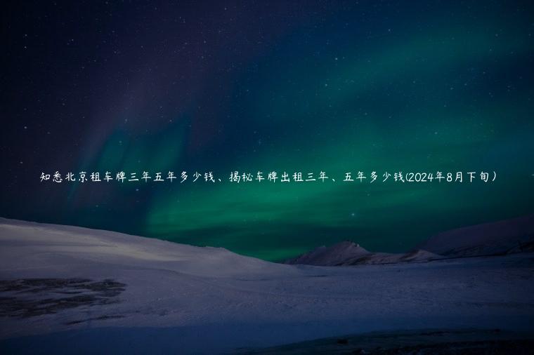 知悉北京租车牌三年五年多少钱、揭秘车牌出租三年、五年多少钱(2024年8月下旬）