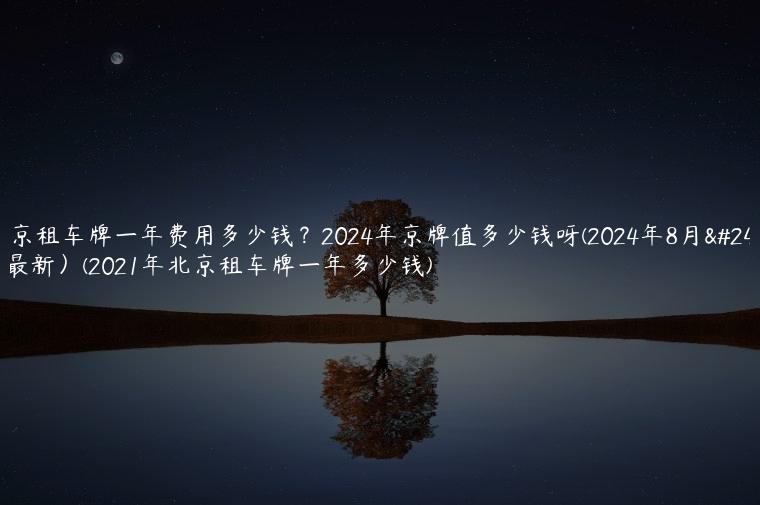 北京租车牌一年费用多少钱？2024年京牌值多少钱呀(2024年8月底最新）(2021年北京租车牌一年多少钱)