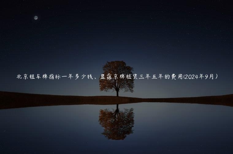 北京租车牌指标一年多少钱、显露京牌租赁三年五年的费用(2024年9月）