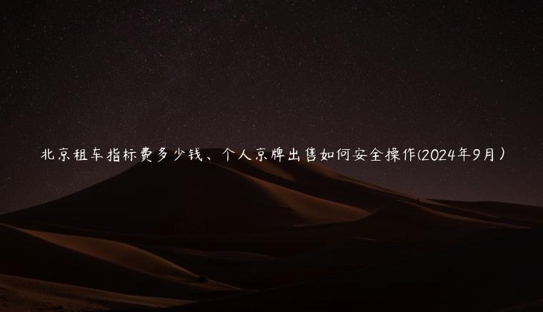 北京租车指标费多少钱、个人京牌出售如何安全操作(2024年9月）