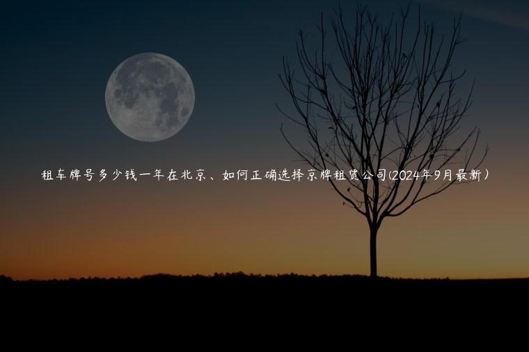 租车牌号多少钱一年在北京、如何正确选择京牌租赁公司(2024年9月最新）