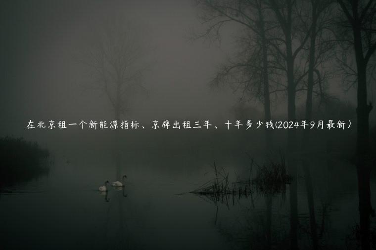 在北京租一个新能源指标、京牌出租三年、十年多少钱(2024年9月最新）