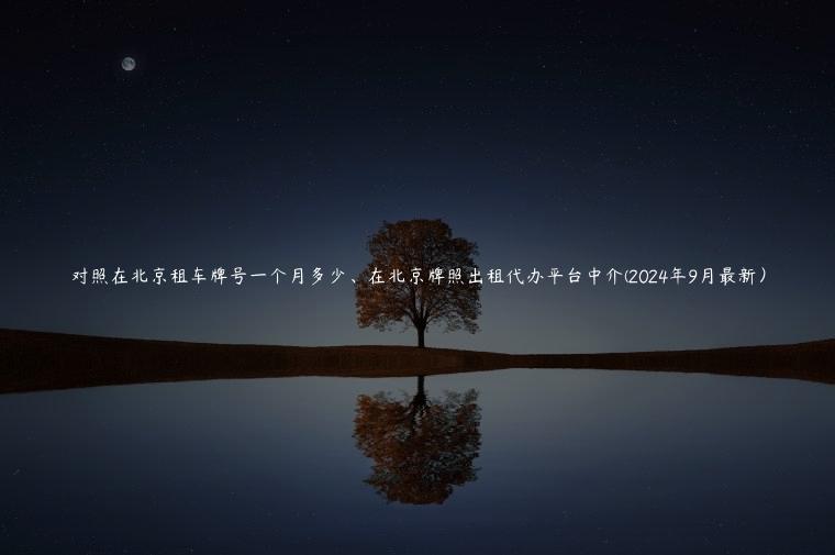 对照在北京租车牌号一个月多少、在北京牌照出租代办平台中介(2024年9月最新）