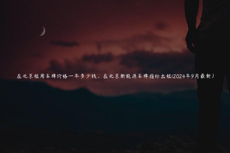 在北京租用车牌价格一年多少钱、在北京新能源车牌指标出租(2024年9月最新）