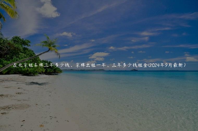 在北京租车牌三年多少钱、京牌出租一年、三年多少钱租金(2024年9月最新）