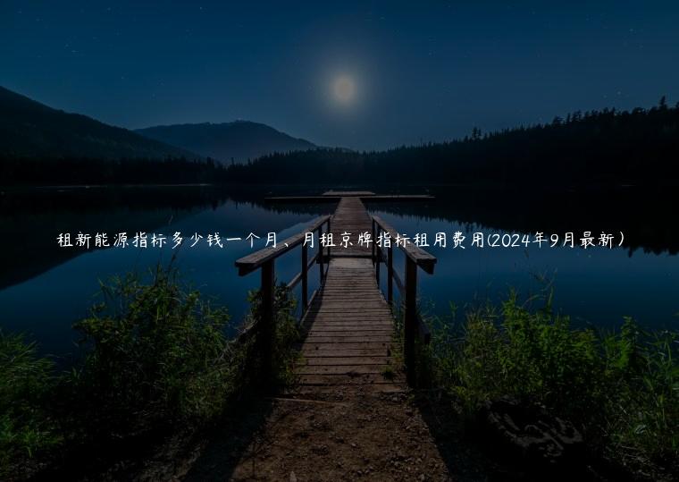 租新能源指标多少钱一个月、月租京牌指标租用费用(2024年9月最新）