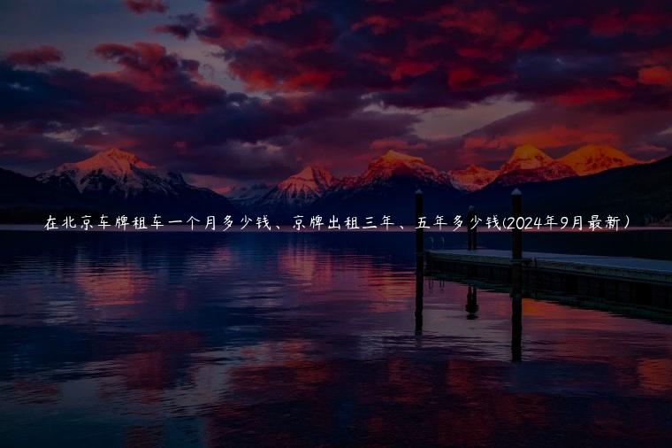 在北京车牌租车一个月多少钱、京牌出租三年、五年多少钱(2024年9月最新）