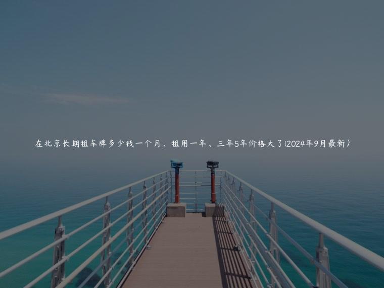 在北京长期租车牌多少钱一个月、租用一年、三年5年价格大了(2024年9月最新）