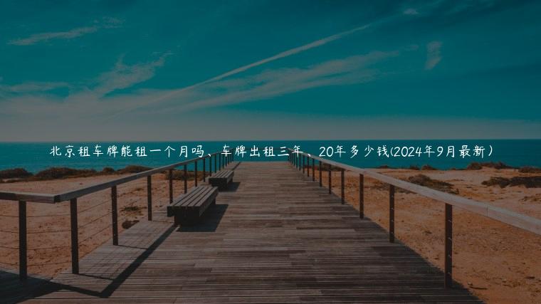 北京租车牌能租一个月吗、车牌出租三年、20年多少钱(2024年9月最新）