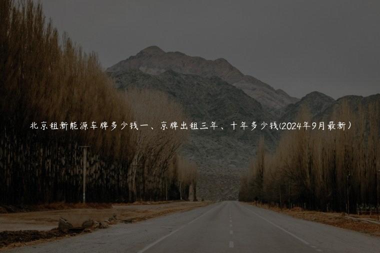 北京租新能源车牌多少钱一、京牌出租三年、十年多少钱(2024年9月最新）