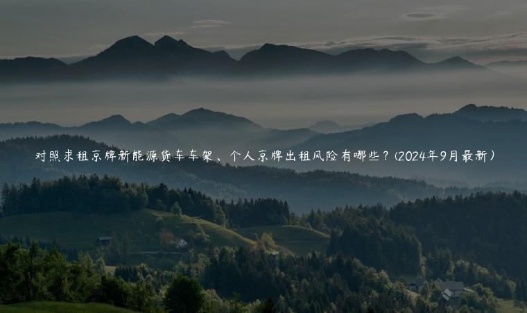 对照求租京牌新能源货车车架、个人京牌出租风险有哪些？(2024年9月最新）