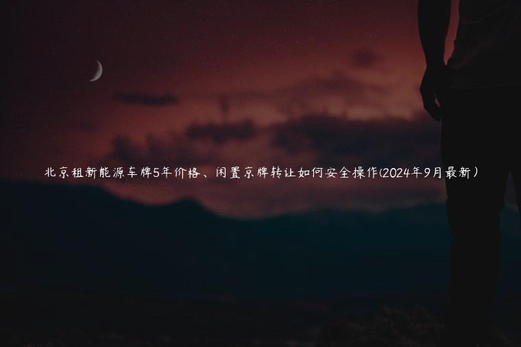 北京租新能源车牌5年价格、闲置京牌转让如何安全操作(2024年9月最新）