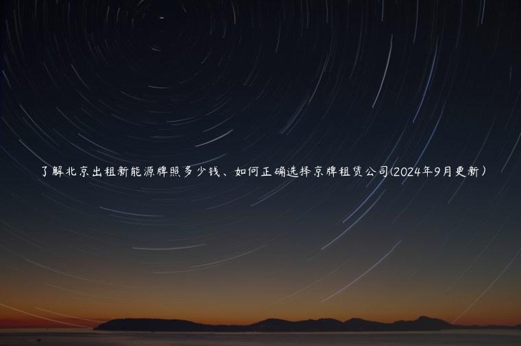 了解北京出租新能源牌照多少钱、如何正确选择京牌租赁公司(2024年9月更新）