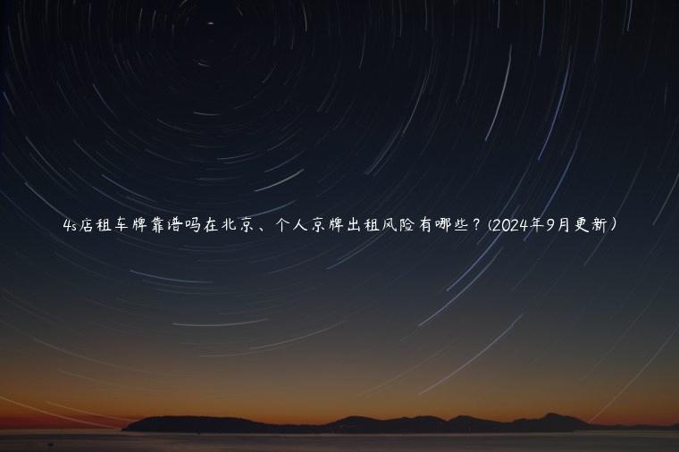 4s店租车牌靠谱吗在北京、个人京牌出租风险有哪些？(2024年9月更新）