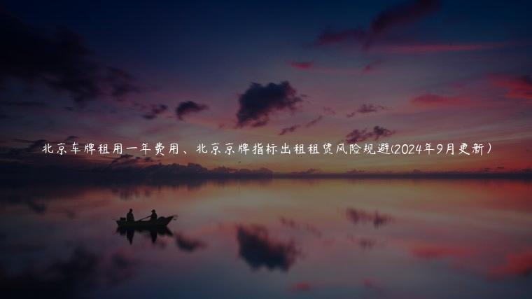 北京车牌租用一年费用、北京京牌指标出租租赁风险规避(2024年9月更新）