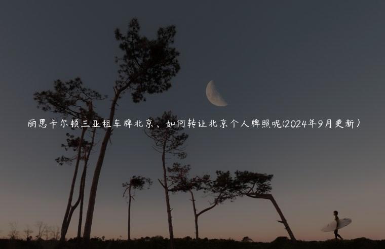 丽思卡尔顿三亚租车牌北京、如何转让北京个人牌照呢(2024年9月更新）