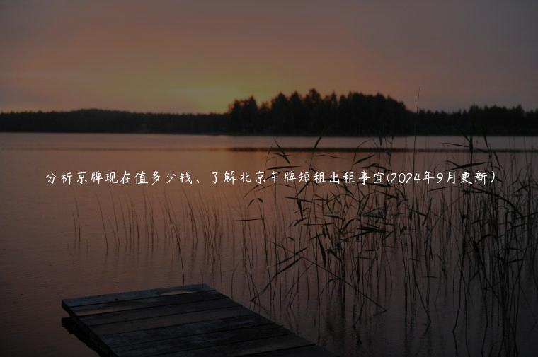 分析京牌现在值多少钱、了解北京车牌短租出租事宜(2024年9月更新）