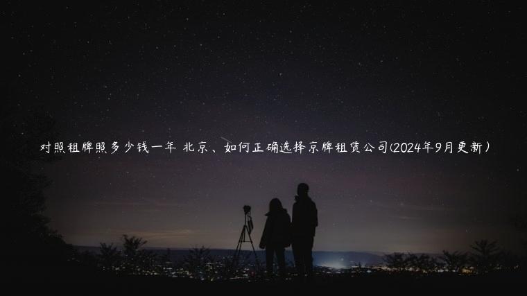 对照租牌照多少钱一年 北京、如何正确选择京牌租赁公司(2024年9月更新）