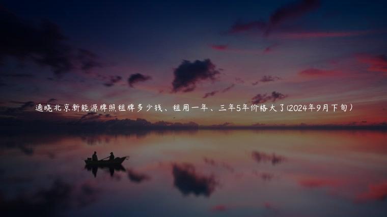 通晓北京新能源牌照租牌多少钱、租用一年、三年5年价格大了(2024年9月下旬）