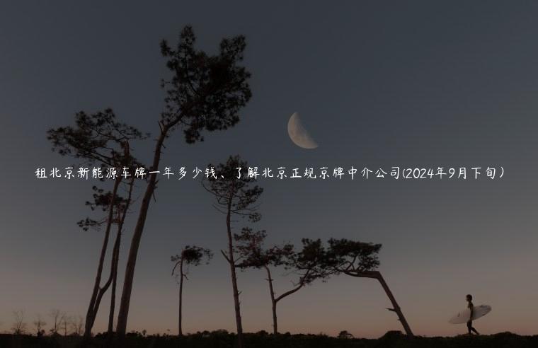 租北京新能源车牌一年多少钱、了解北京正规京牌中介公司(2024年9月下旬）