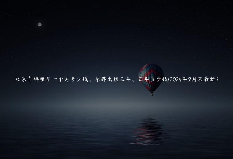 北京车牌租车一个月多少钱、京牌出租三年、五年多少钱(2024年9月末最新）