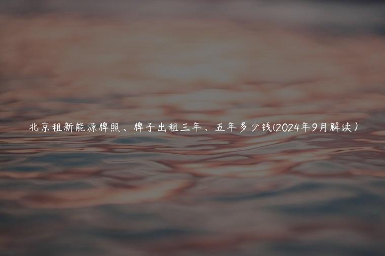 北京租新能源牌照、牌子出租三年、五年多少钱(2024年9月解读）