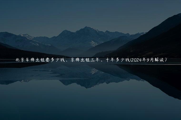 北京车牌出租要多少钱、京牌出租三年、十年多少钱(2024年9月解读）