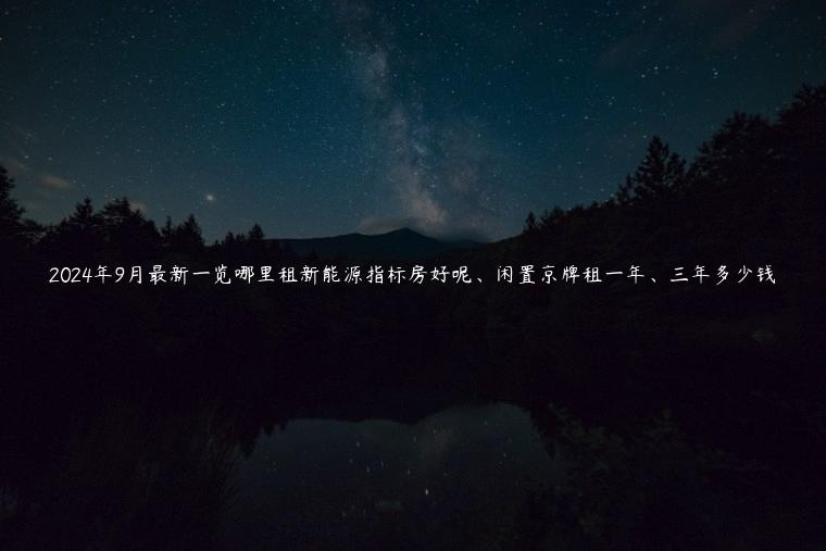 2024年9月最新一览哪里租新能源指标房好呢、闲置京牌租一年、三年多少钱