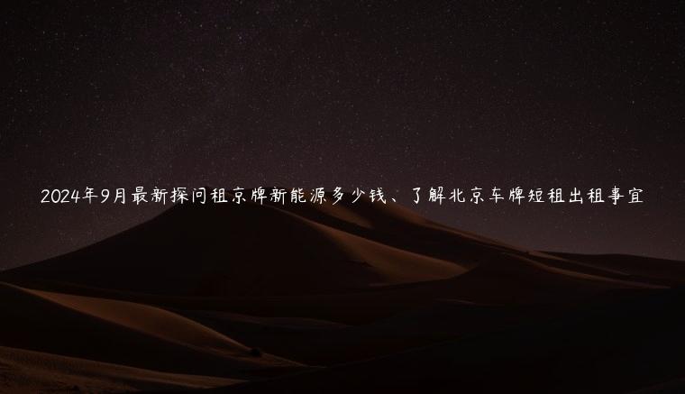 2024年9月最新探问租京牌新能源多少钱、了解北京车牌短租出租事宜