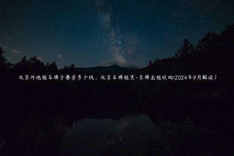 北京外地租车牌子要求多少钱、北京车牌租赁-京牌出租收购(2024年9月解读）