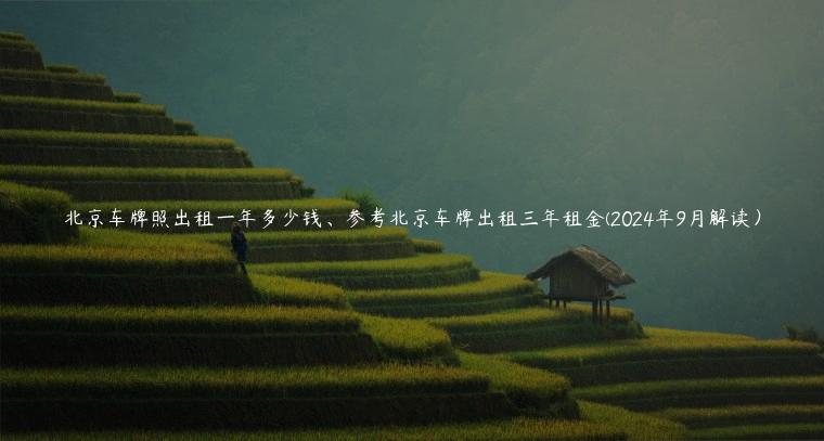 北京车牌照出租一年多少钱、参考北京车牌出租三年租金(2024年9月解读）