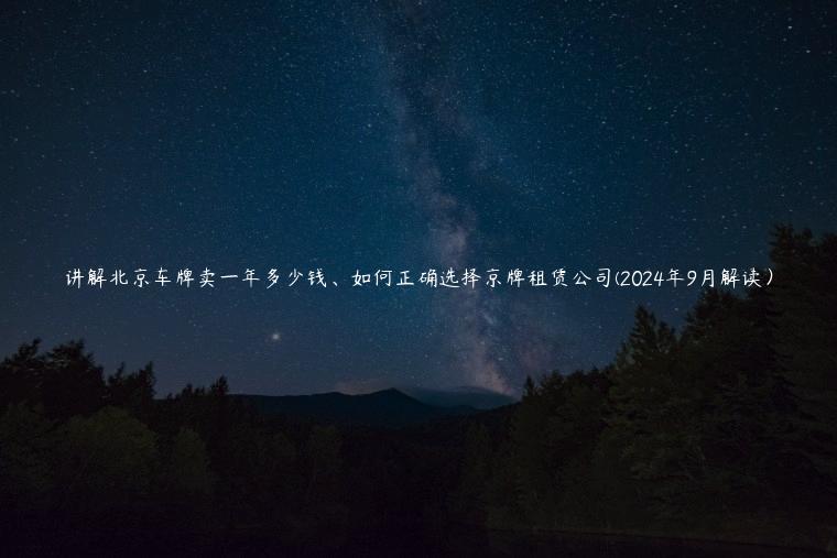 讲解北京车牌卖一年多少钱、如何正确选择京牌租赁公司(2024年9月解读）