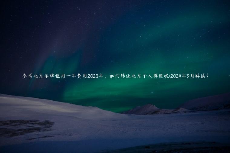 参考北京车牌租用一年费用2023年、如何转让北京个人牌照呢(2024年9月解读）