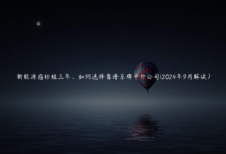 新能源指标租三年、如何选择靠谱京牌中介公司(2024年9月解读）