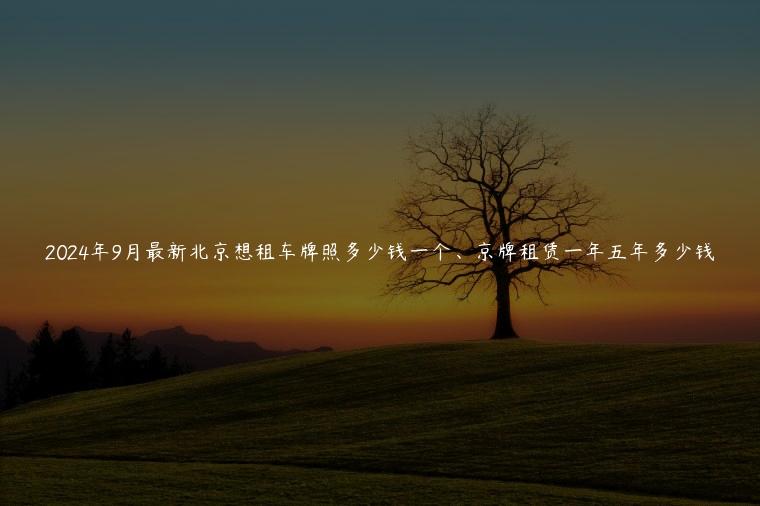 2024年9月最新北京想租车牌照多少钱一个、京牌租赁一年五年多少钱