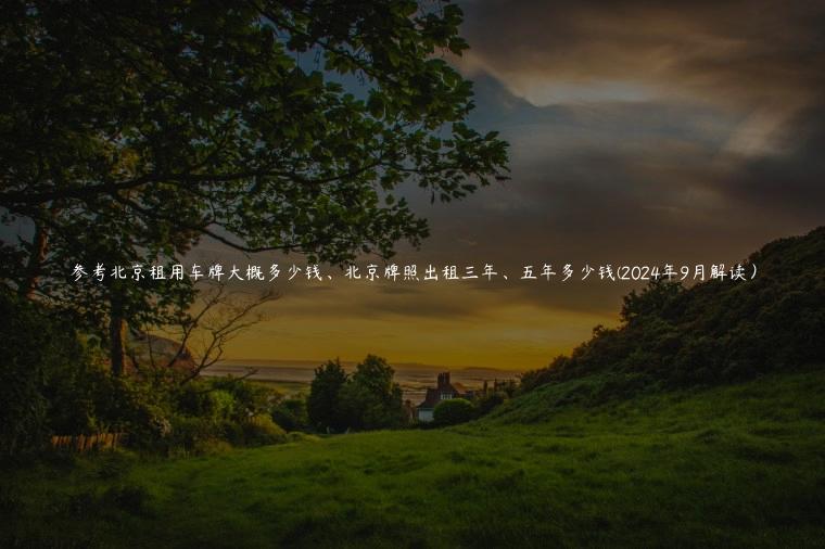 参考北京租用车牌大概多少钱、北京牌照出租三年、五年多少钱(2024年9月解读）