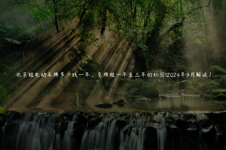 北京租电动车牌多少钱一年、京牌租一年至三年的秘密(2024年9月解读）