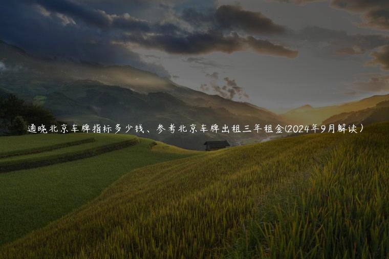 通晓北京车牌指标多少钱、参考北京车牌出租三年租金(2024年9月解读）