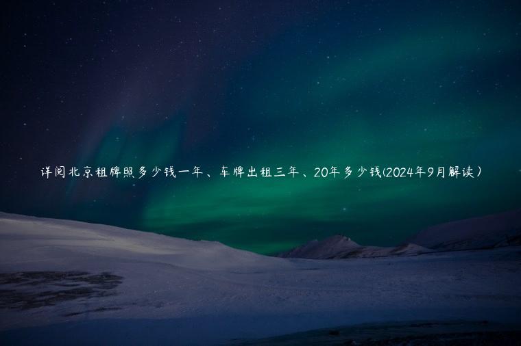 详阅北京租牌照多少钱一年、车牌出租三年、20年多少钱(2024年9月解读）