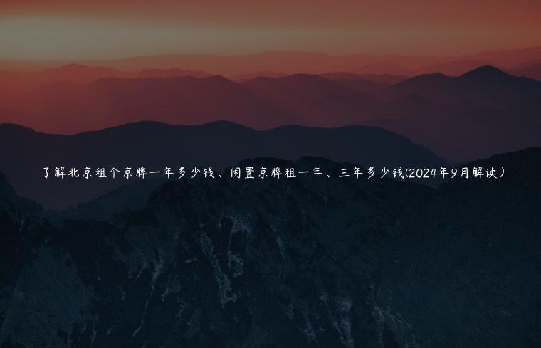 了解北京租个京牌一年多少钱、闲置京牌租一年、三年多少钱(2024年9月解读）