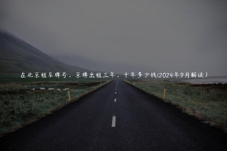 在北京租车牌号、京牌出租三年、十年多少钱(2024年9月解读）