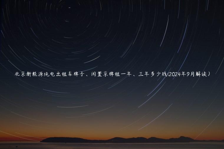 北京新能源纯电出租车牌子、闲置京牌租一年、三年多少钱(2024年9月解读）