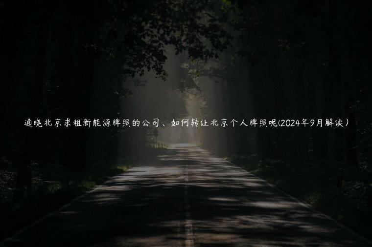 通晓北京求租新能源牌照的公司、如何转让北京个人牌照呢(2024年9月解读）